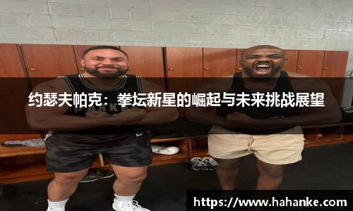 约瑟夫帕克：拳坛新星的崛起与未来挑战展望