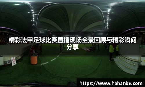 精彩法甲足球比赛直播现场全景回顾与精彩瞬间分享