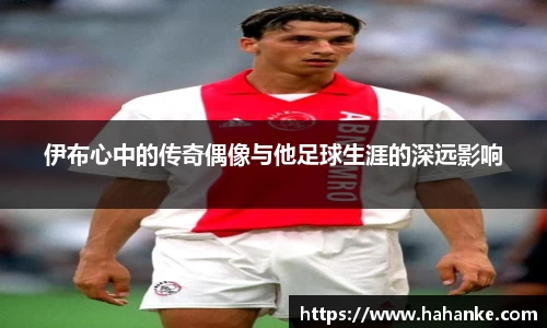 伊布心中的传奇偶像与他足球生涯的深远影响
