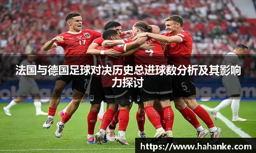法国与德国足球对决历史总进球数分析及其影响力探讨