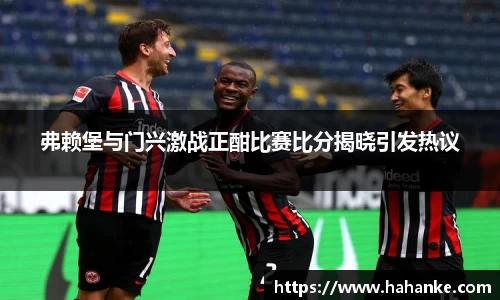 弗赖堡与门兴激战正酣比赛比分揭晓引发热议
