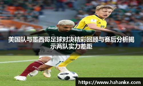 美国队与墨西哥足球对决精彩回顾与赛后分析揭示两队实力差距