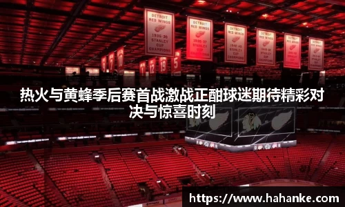 热火与黄蜂季后赛首战激战正酣球迷期待精彩对决与惊喜时刻