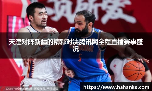 天津对阵新疆的精彩对决腾讯网全程直播赛事盛况