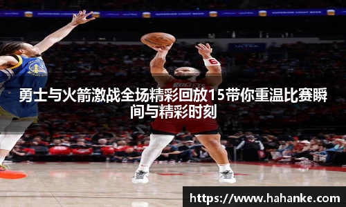 勇士与火箭激战全场精彩回放15带你重温比赛瞬间与精彩时刻