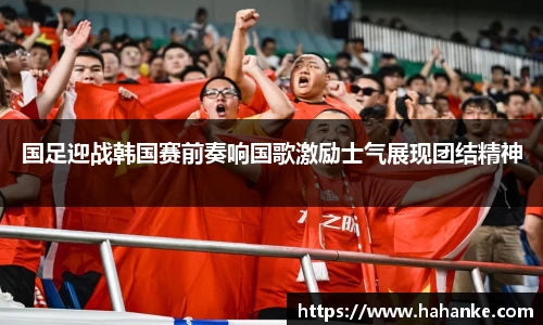 国足迎战韩国赛前奏响国歌激励士气展现团结精神